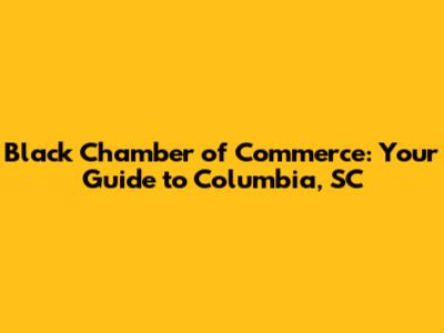 Black Chamber of Commerce: Your Guide to Columbia, SC