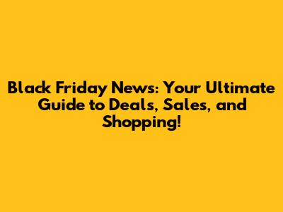 Black Friday News: Your Ultimate Guide to Deals, Sales, and Shopping!