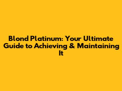 Blond Platinum: Your Ultimate Guide to Achieving & Maintaining It