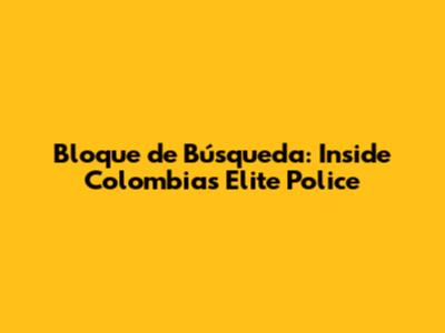 Bloque de Búsqueda: Inside Colombia's Elite Police