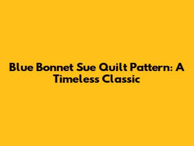 Blue Bonnet Sue Quilt Pattern: A Timeless Classic