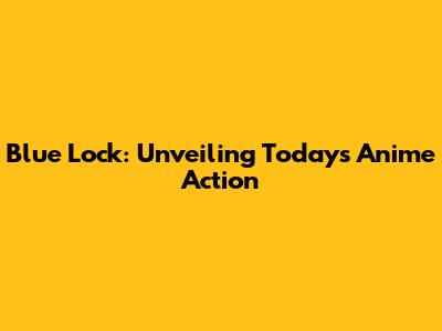 Blue Lock: Unveiling Today's Anime Action
