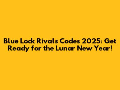 Blue Lock Rivals Codes 2025: Get Ready for the Lunar New Year!