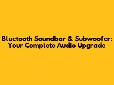 Bluetooth Soundbar & Subwoofer: Your Complete Audio Upgrade