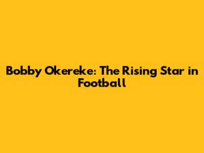 Bobby Okereke: The Rising Star in Football