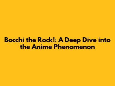 Bocchi the Rock!: A Deep Dive into the Anime Phenomenon