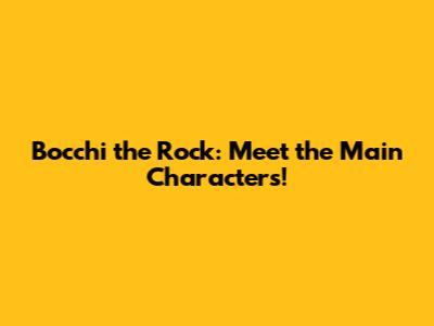 Bocchi the Rock: Meet the Main Characters!