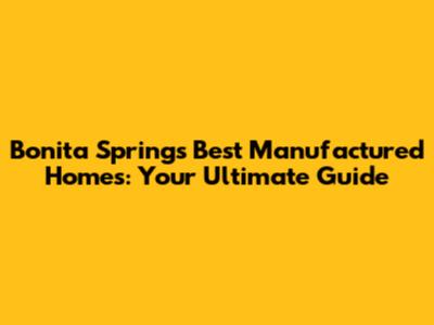 Bonita Springs' Best Manufactured Homes: Your Ultimate Guide