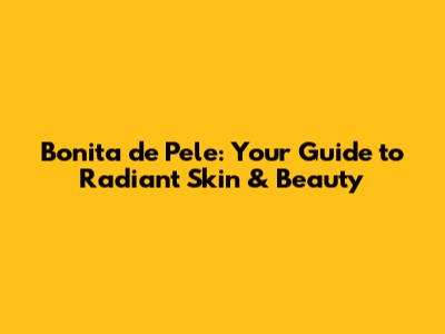 Bonita de Pele: Your Guide to Radiant Skin & Beauty