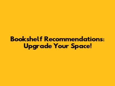 Bookshelf Recommendations: Upgrade Your Space!