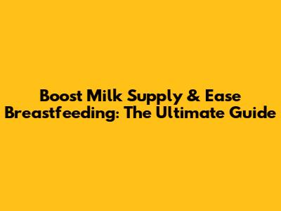 Boost Milk Supply & Ease Breastfeeding: The Ultimate Guide