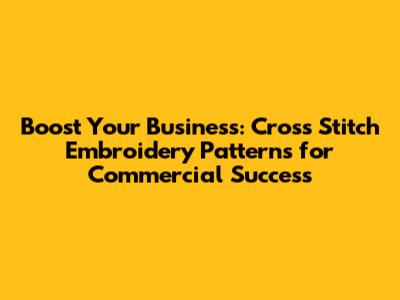 Boost Your Business: Cross Stitch Embroidery Patterns for Commercial Success