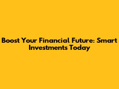 Boost Your Financial Future: Smart Investments Today