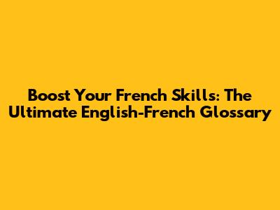 Boost Your French Skills: The Ultimate English-French Glossary