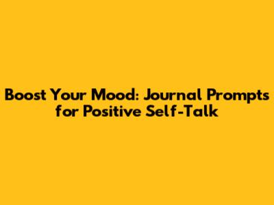 Boost Your Mood: Journal Prompts for Positive Self-Talk