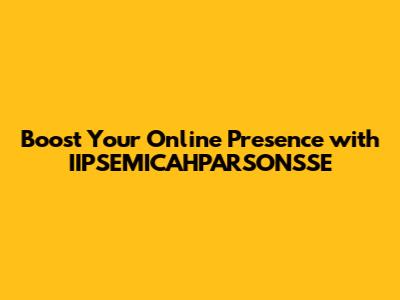 Boost Your Online Presence with IIPSEMICAHPARSONSSE