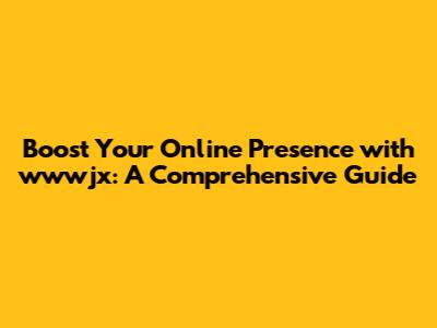 Boost Your Online Presence with wwwjx: A Comprehensive Guide