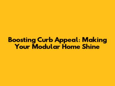 Boosting Curb Appeal: Making Your Modular Home Shine