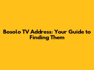Bosolo TV Address: Your Guide to Finding Them
