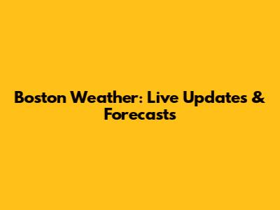 Boston Weather: Live Updates & Forecasts