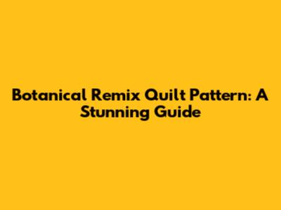 Botanical Remix Quilt Pattern: A Stunning Guide