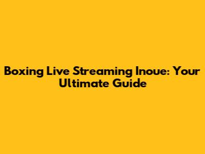 Boxing Live Streaming Inoue: Your Ultimate Guide