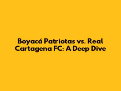 Boyacá Patriotas vs. Real Cartagena FC: A Deep Dive