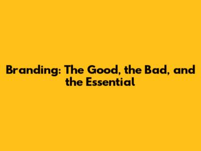 Branding: The Good, the Bad, and the Essential