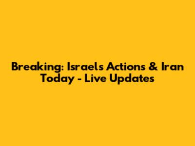 Breaking: Israel's Actions & Iran Today - Live Updates