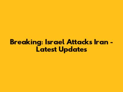 Breaking: Israel Attacks Iran - Latest Updates
