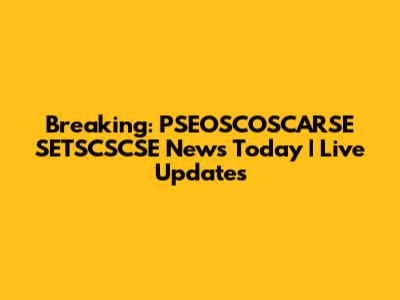 Breaking: PSEOSCOSCARSE SETSCSCSE News Today | Live Updates