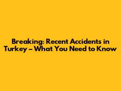 Breaking: Recent Accidents in Turkey – What You Need to Know