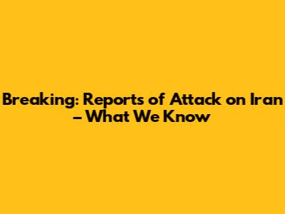 Breaking: Reports of Attack on Iran – What We Know