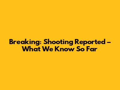 Breaking: Shooting Reported – What We Know So Far