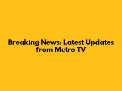 Breaking News: Latest Updates from Metro TV