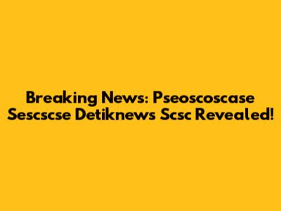 Breaking News: Pseoscoscase Sescscse Detiknews Scsc Revealed!