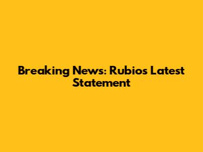 Breaking News: Rubio's Latest Statement