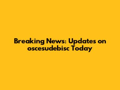 Breaking News: Updates on oscesudebisc Today