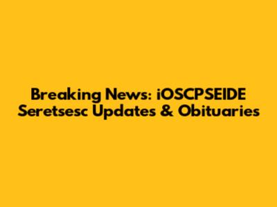 Breaking News: iOSCPSEIDE Seretsesc Updates & Obituaries