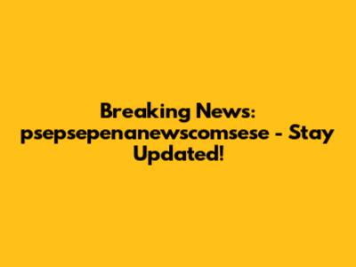 Breaking News: psepsepenanewscomsese - Stay Updated!