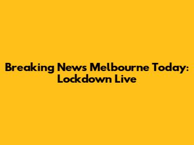Breaking News Melbourne Today: Lockdown Live