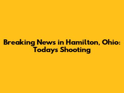 Breaking News in Hamilton, Ohio: Today's Shooting