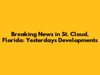 Breaking News in St. Cloud, Florida: Yesterday's Developments