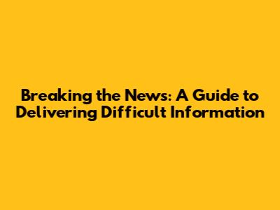 Breaking the News: A Guide to Delivering Difficult Information