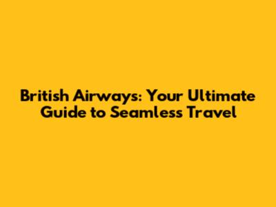 British Airways: Your Ultimate Guide to Seamless Travel