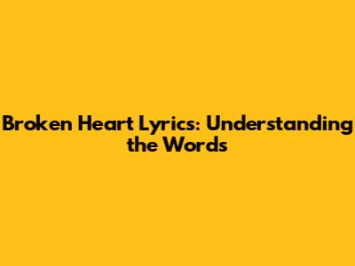 Broken Heart Lyrics: Understanding the Words