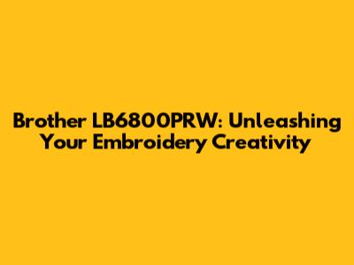 Brother LB6800PRW: Unleashing Your Embroidery Creativity