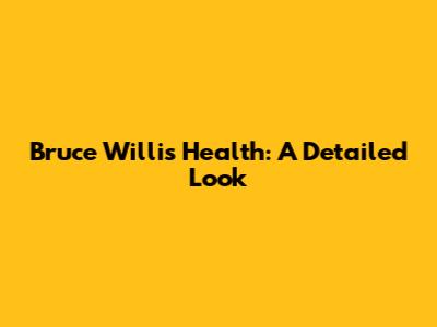Bruce Willis' Health: A Detailed Look