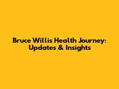 Bruce Willis' Health Journey: Updates & Insights