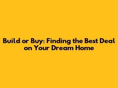 Build or Buy: Finding the Best Deal on Your Dream Home